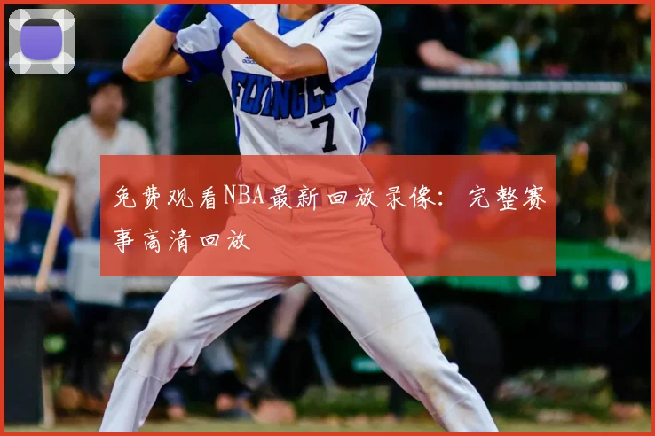 免费观看NBA最新回放录像：完整赛事高清回放